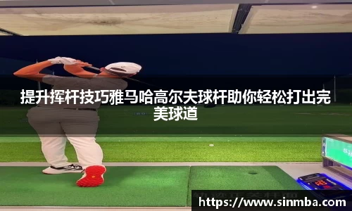提升挥杆技巧雅马哈高尔夫球杆助你轻松打出完美球道