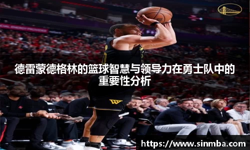 德雷蒙德格林的篮球智慧与领导力在勇士队中的重要性分析