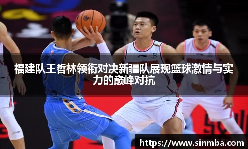 福建队王哲林领衔对决新疆队展现篮球激情与实力的巅峰对抗